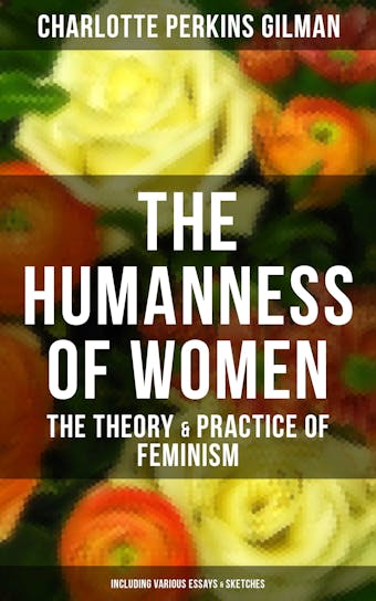 The Humanness of Women: The Theory & Practice of Feminism (Including Various Essays & Sketches) - Charlotte Perkins Gilman