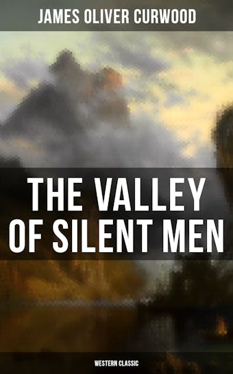 The Valley of Silent Men (Western Classic): A Tale of the Three River Company - James Oliver Curwood