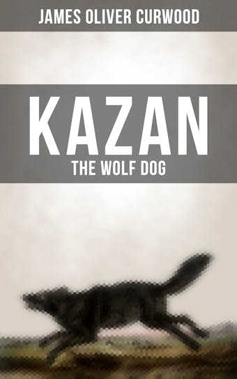 KAZAN, THE WOLF DOG - James Oliver Curwood
