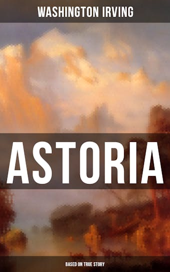 ASTORIA (Based on True Story): True Life Tale of the Dangerous and Daring Enterprise beyond the Rocky Mountains - Washington Irving