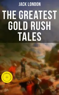 The Greatest Gold Rush Tales : Enriched edition. 20+ Thrilling Adventures from Yukon: The Call of the Wild, White Fang, Burning Daylight and more