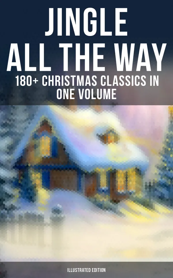 Jingle All The Way: 180+ Christmas Classics in One Volume (Illustrated Edition) : The Gift of the Magi, A Christmas Carol, The Heavenly Christmas Tree, Little Women…