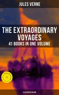 The Extraordinary Voyages: 41 Books in One Volume (Illustrated Edition) : Enriched edition. Journey to the Centre of the Earth, From the Earth to the Moon, 20 000 Leagues under the Sea