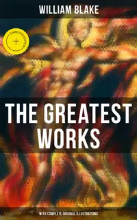 The Greatest Works of William Blake (With Complete Original Illustrations) : Enriched edition. Including The Marriage of Heaven and Hell, Jerusalem, Songs of Innocence and Experience & more