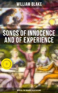 Songs of Innocence and of Experience (With All the Originial Illustrations) : Enriched edition. Showing the Two Contrary States of the Human Soul