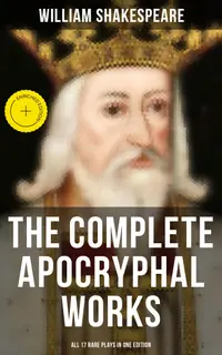 The Complete Apocryphal Works of William Shakespeare - All 17 Rare Plays in One Edition : Enriched edition. Arden of Faversham, The Lamentable Tragedy of Locrine, Mucedorus and Amadine…