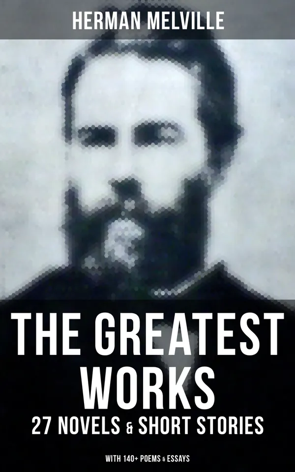 The Greatest Works of Herman Melville - 27 Novels & Short Stories; With 140+ Poems & Essays : Moby-Dick, Typee, Omoo, Bartleby the Scrivener, Benito Cereno, Billy Budd Sailor…