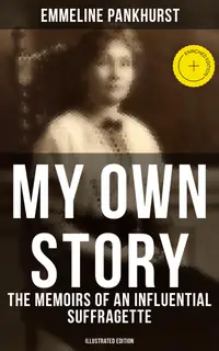 My Own Story: The Memoirs of an Influential Suffragette (Illustrated Edition) : Enriched edition. The Inspiring Autobiography of the Women Who Founded the Militant WPSU Movement