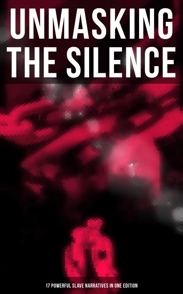 Unmasking the Silence - 17 Powerful Slave Narratives in One Edition : Memoirs of Frederick Douglass, Underground Railroad, 12 Years a Slave, Narrative of Sojourner Truth
