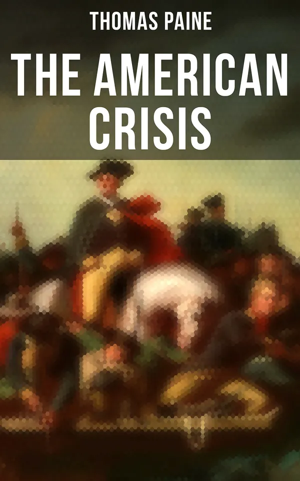 The American Crisis : The Revolutionary Work Which Inspired the Americans to Fight for Their Independence (Including "The Life of Thomas Paine" – Extensive Biography of the Author)