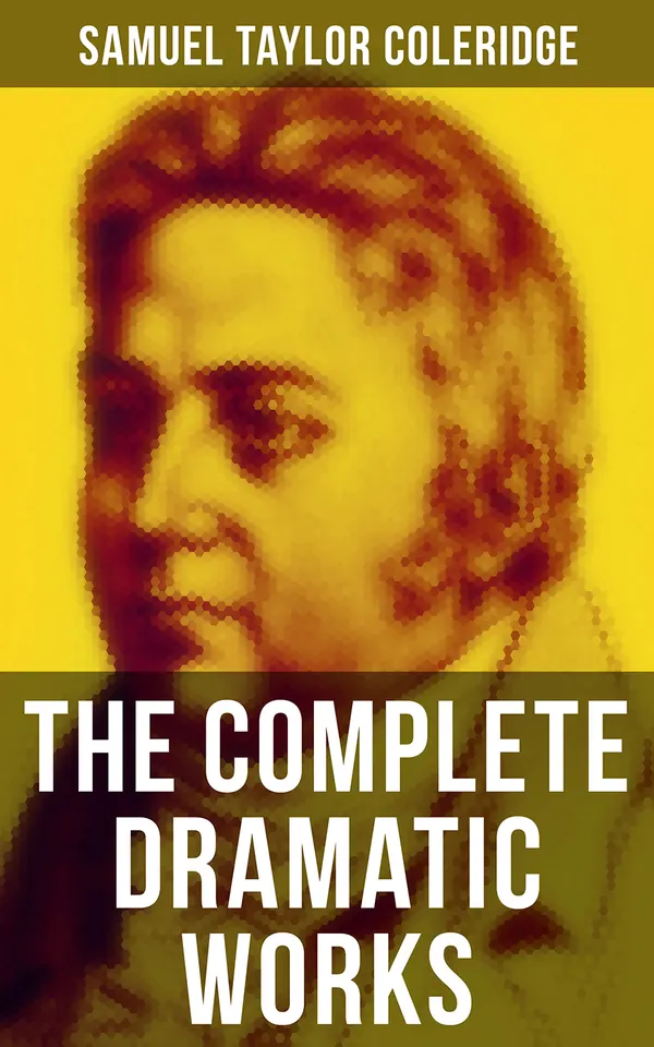 The Complete Dramatic Works of Samuel Taylor Coleridge : The Piccolomini, The Death of Wallenstein, Remorse, The Fall of Robespierre, Zapolya, Osorio…