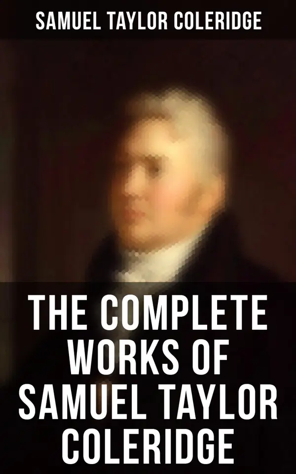 The Complete Works of Samuel Taylor Coleridge : Poems, Plays, Essays, Lectures, Autobiography & Letters (Including The Rime of the Ancient Mariner…)