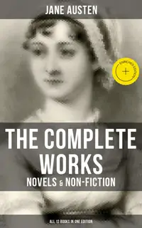 The Complete Works of Jane Austen: Novels & Non-Fiction (All 12 Books in One Edition) : Enriched edition. Sense and Sensibility, Pride and Prejudice, Mansfield Park, Emma, Northanger Abby, Persuasion