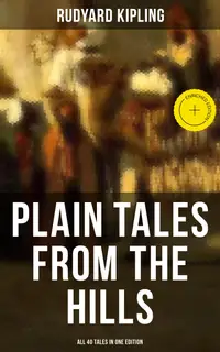 Plain Tales from the Hills - All 40 Tales in One Edition : Enriched edition. In the Pride of His Youth, Tods' Amendment, The Other Man, Lispeth, Kidnapped, Cupid's Arrows…