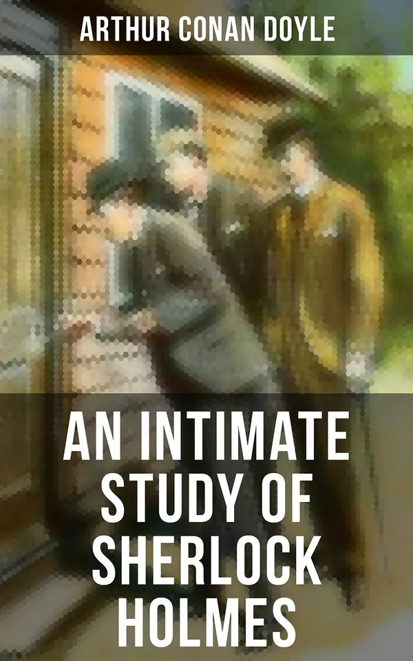 An Intimate Study of Sherlock Holmes : Arthur Conan Doyle's thoughts about Sherlock Holmes