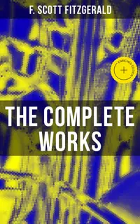 The Complete Works : Enriched edition. Novels, Short Stories, Poetry, Plays & Screenplays (The Great Gatsby, Tender Is the Night...)