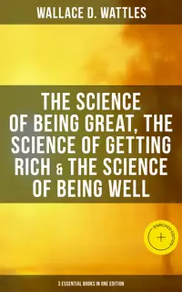 Wallace D. Wattles: The Science of Being Great, Science of Getting Rich & Science of Being Well : Enriched edition. 3 Essential Books in One Edition