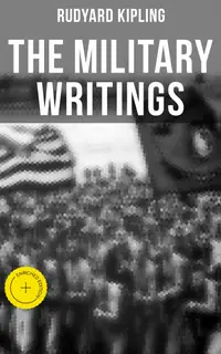 The Military Writings of Rudyard Kipling : Enriched edition. Sea Warfare, The Irish Guards in the Great War, A Fleet in Being (Including Autobiography & More)