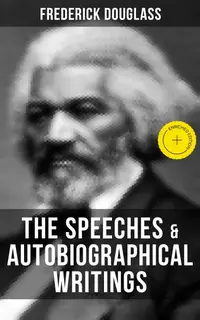 The Speeches & Autobiographical Writings of Frederick Douglass : Enriched edition. The Heroic Slave, My Bondage and My Freedom, My Escape from Slavery, Self-Made Men…
