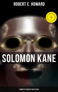 Solomon Kane - Complete Fantasy Collection : Enriched edition. Premium Collection of Sword and Sorcery Stories Featuring the Tudor-period Puritan Adventurer, Wandering across Europe and Africa