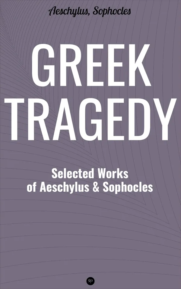 Greek Tragedy: Selected Works of Aeschylus and Sophocles : Prometheus Bound, The Persians, The Seven Against Thebes, Agamemnon, The Choephoroe, The Eumenides, Oedipus At Colonus, Antigone, Ajax, Electra