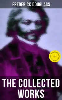 The Collected Works of Frederick Douglass : Enriched edition. Autobiographies, 50+ Speeches, Articles & Letters (Including My Bondage and My Freedom and more)