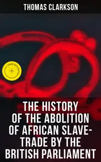 The History of the Abolition of African Slave-Trade by the British Parliament : Enriched edition.