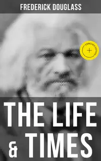 The Life & Times of Frederick Douglass : Enriched edition. His Early Life as a Slave, His Escape From Bondage and His Complete Life Story