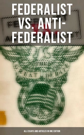 Federalist vs. Anti-Federalist: ALL Essays and Articles in One Edition: Founding Fathers' Political and Philosophical Debate, Their Opinions and Arguments about the Constitution: