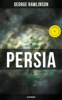 PERSIA (Illustrated) : Enriched edition. Conquests in Mesopotamia and Egypt, Wars Against Ancient Greece, Cyrus the Great, Darius I and Xerxes I