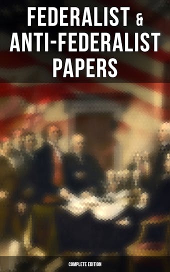Federalist & Anti-Federalist Papers - Complete Edition: U.S. Constitution, Declaration of Independence, Bill of Rights, Important Documents by the Founding Fathers & more