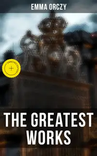 The Greatest Works of Emma Orczy : Enriched edition. The Scarlet Pimpernel Series, Beau Brocade, The Heart of a Woman, The Bronze Eagle, The Old Man in the Corner, Lady Molly of Scotland Yard…