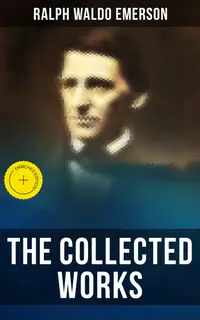 The Collected Works of Ralph Waldo Emerson : Enriched edition. Philosophical Essays & Treatises: The Conduct of Life, Self-Reliance, Spiritual Laws, Nature…