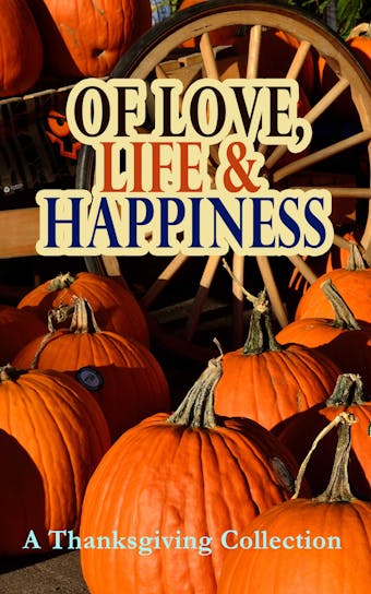 Of Love, Life & Happiness: A Thanksgiving Collection: Two Thanksgiving Day Gentlemen, The Purple Dress, How We Kept Thanksgiving at Oldtown, Three Thanksgivings, Ezra's Thanksgivin' Out West, A Wolfville Thanksgiving... - Ida Hamilton Munsell, Lucy Maud Montgomery, Alfred Henry Lewis, Nathaniel Hawthorne, Mary Jane Holmes, O. Henry, Edward Everett Hale, Eleanor H. Porter, Eugene Field, Susan Coolidge, Andrew Lang, Charlotte Perkins Gilman, Harriet Beecher Stowe, Louisa May Alcott, Sarah Orne Jewett, George Eliot, Alfred Gatty