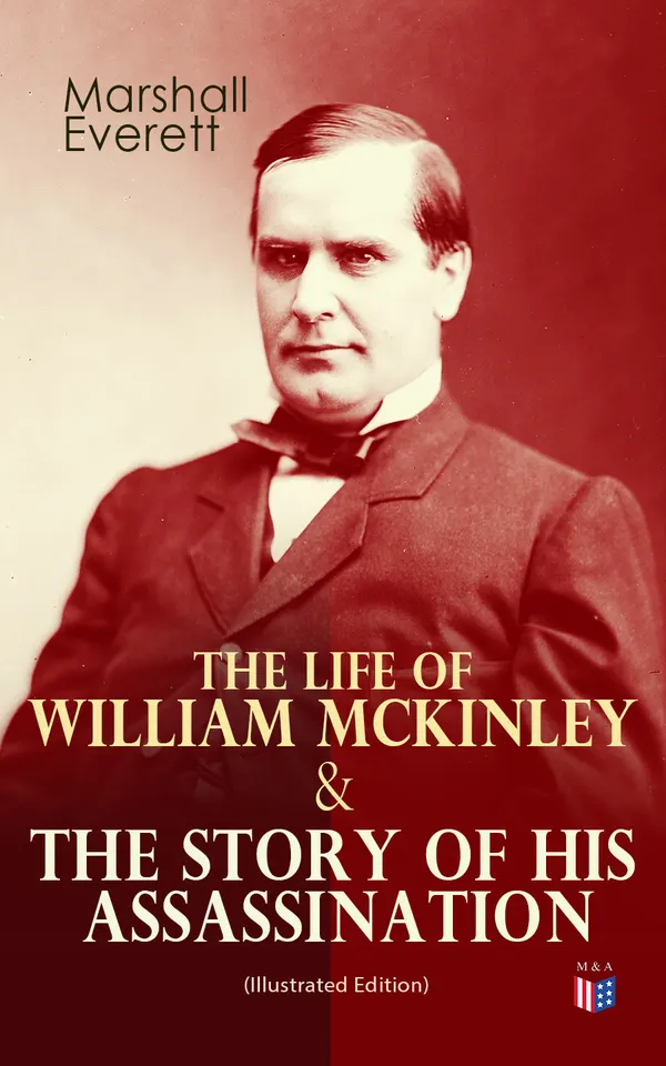 The Life of William McKinley & The Story of His Assassination (Illustrated Edition) : From Canton to Buffalo: McKinley's Rise, War Leadership, and Assassination