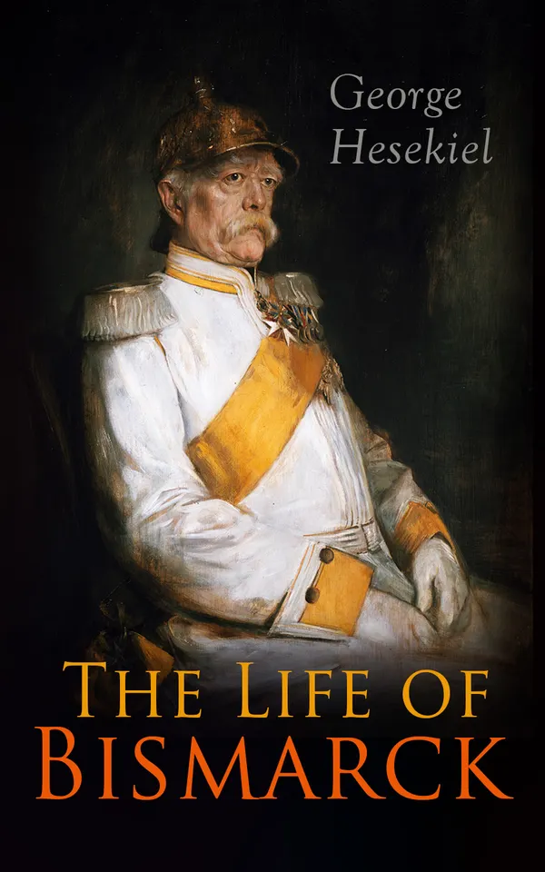 The Life of Bismarck : The Fascinating Biography of the Most Influential German Chancellor – Illustrated Edition