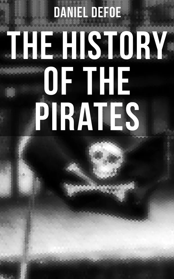 THE HISTORY OF THE PIRATES : 4 Book Collection: A General History of the Pirates + The King of Pirates + The Story Of The Notorious Pirate John Gow
