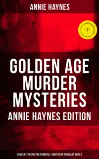 Golden Age Murder Mysteries - Complete Inspector Furnival & Inspector Stoddart Series : Enriched edition. Annie Haynes Edition: Abbey Court Murder, House in Charlton Crescent, Crow Inn's Tragedy