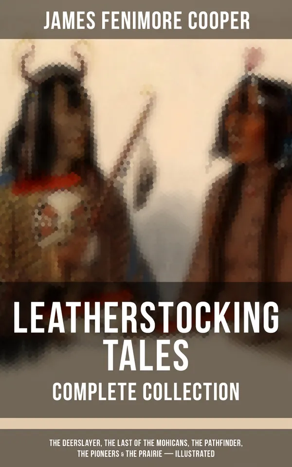 LEATHERSTOCKING TALES – Complete Collection : The Deerslayer, The Last of the Mohicans, The Pathfinder, The Pioneers & The Prairie (Illustrated)