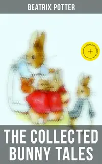 The Collected Bunny Tales : Enriched edition. The Tale of Peter Rabbit, Benjamin Bunny, The Story of a Fierce Bad Rabbit & The Tale of the Flopsy