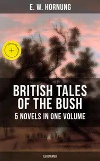 BRITISH TALES OF THE BUSH: 5 Novels in One Volume (Illustrated) : Enriched edition. Stingaree, A Bride from the Bush, Tiny Luttrell, The Boss of Taroomba and The Unbidden Guest