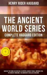 THE ANCIENT WORLD SERIES - Complete Haggard Edition : Enriched edition. Queen of the Dawn, Belshazzar, Cleopatra, Moon of Israel, Morning Star, The Doom of Zimbabwe, The Wanderer's Necklace and more