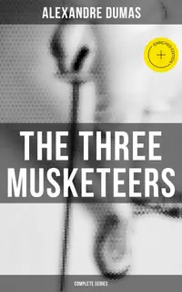 The Three Musketeers (Complete Series) : Enriched edition. The Three Musketeers, Twenty Years After, The Vicomte of Bragelonne, Ten Years Later, Louise da la Valliere & The Man in the Iron Mask