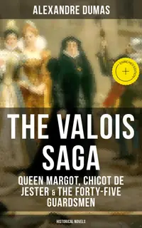 THE VALOIS SAGA: Queen Margot, Chicot de Jester & The Forty-Five Guardsmen (Historical Novels) : Enriched edition. The Time of French Wars of Religion