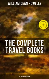 The Complete Travel Books of W.D. Howells (Illustrated Edition) : Enriched edition. Venetian Life, Italian Journeys, Roman Holidays and Others, London Films & Seven English Cities