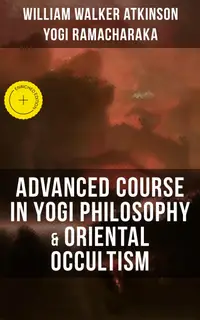 ADVANCED COURSE IN YOGI PHILOSOPHY & ORIENTAL OCCULTISM : Enriched edition. Light On The Path, Spiritual Consciousness, The Voice Of Silence, Karma Yoga & Mind And Spirit