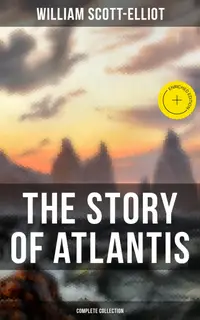 THE STORY OF ATLANTIS (Complete Collection) : Enriched edition. Geographical, Historical & Ethnological Study (Illustrated by four maps of the world's configuration at different periods)