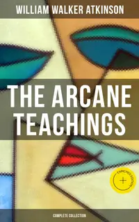 The Arcane Teachings (Complete Collection) : Enriched edition. Mental Alchemy, The Arcane Teachings & Vital Magnetism