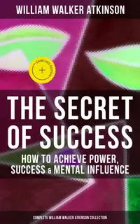 The Secret of Success: How to Achieve Power, Success & Mental Influence : Enriched edition. The Power Of Concentration, Thought-Force in Business and Everyday Life, Practical Mental Influence