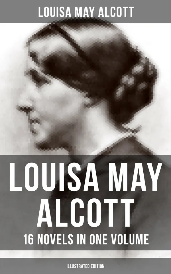 Louisa May Alcott: 16 Novels in One Volume (Illustrated Edition) : Moods, The Mysterious Key and What It Opened, An Old Fashioned Girl, Eight Cousins, Rose in Bloom…